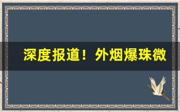 深度报道！外烟爆珠微商代理“跌荡放言”