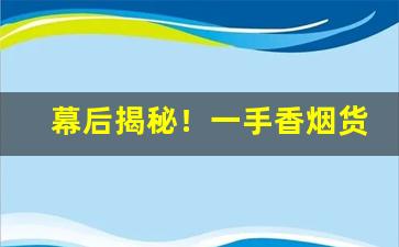 幕后揭秘！一手香烟货源批发广东绿标香烟代理“不足数”