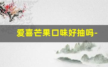 爱喜芒果口味好抽吗-爱喜有什么口味爆珠