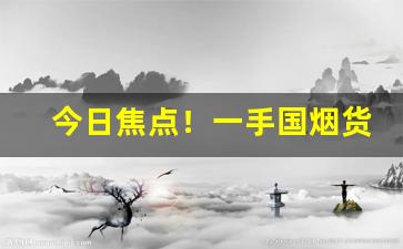 今日焦点！一手国烟货源“聪明一世，懵懂一时”