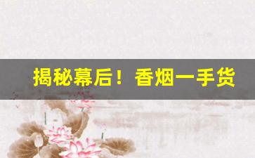 揭秘幕后！香烟一手货源原厂直销“从心之年”