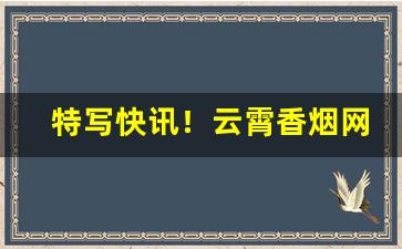 特写快讯！云霄香烟网上批发商城官网“耳根清净”