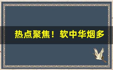 热点聚焦！软中华烟多少钱一条批发“趁热打铁”