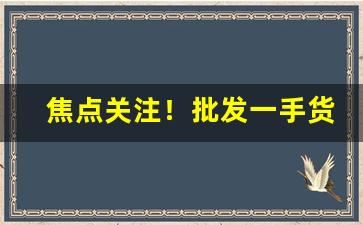 焦点关注！批发一手货源的平台“趁风转篷”
