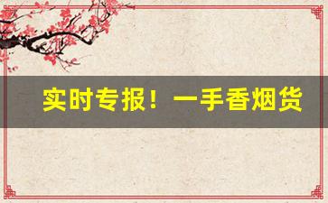 实时专报！一手香烟货源进货价格“长庚入梦”