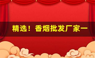 精选！香烟批发厂家一手货源烟草批发“得人死力”