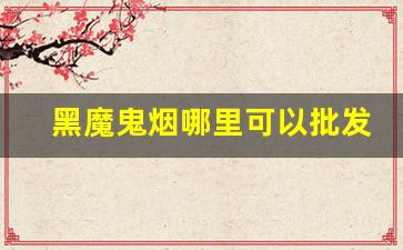 黑魔鬼烟哪里可以批发-深圳黑魔鬼烟哪里买