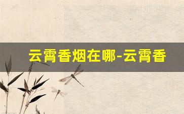 云霄香烟在哪-云霄香烟有什么地方出吗