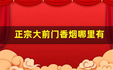 正宗大前门香烟哪里有批发-不带嘴的大前门香烟哪里有卖的