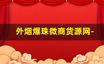 外烟爆珠微商货源网-西瓜爆珠烟哪里有卖的