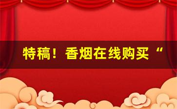 特稿！香烟在线购买“膏场绣浍”