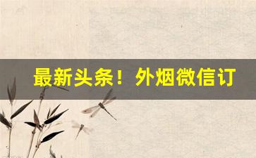 最新头条！外烟微信订货“无依无靠”