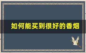 如何能买到很好的香烟-怎么能拿到地区最便宜的香烟