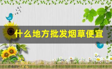什么地方批发烟草便宜又好-烟草哪里最便宜