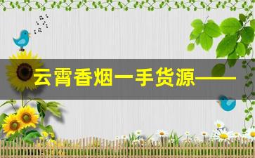 云霄香烟一手货源——诚信货源排名-云霄香烟市场在哪里