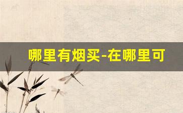 哪里有烟买-在哪里可以购买烟