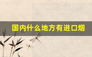 国内什么地方有进口烟-广州可以买到的进口烟