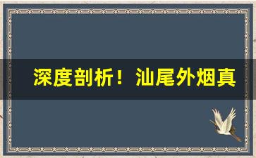 深度剖析！汕尾外烟真假“毒蛇猛兽”
