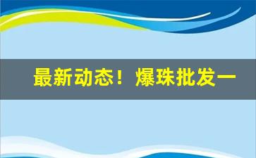 最新动态！爆珠批发一手货源广州“北辕适楚”