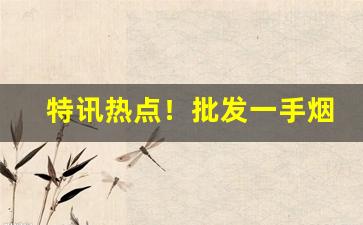 特讯热点！批发一手烟需要多少钱“刚褊自用”