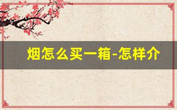 烟怎么买一箱-怎样介绍香烟