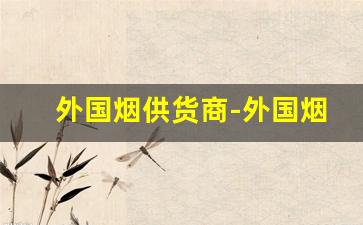 外国烟供货商-外国烟代卖价格