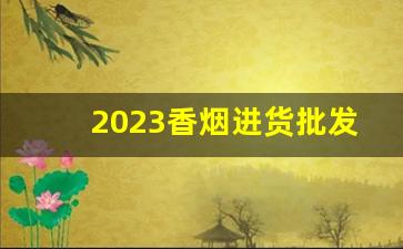2023香烟进货批发网-烟批发平台2023最新版