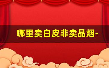 哪里卖白皮非卖品烟-非卖品礼盒烟价格