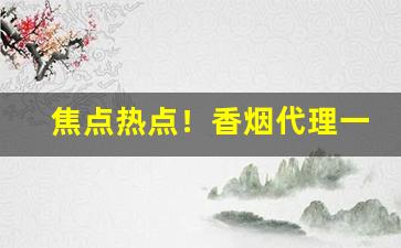 焦点热点！香烟代理一手货源诚招全国“擦肩接踵”