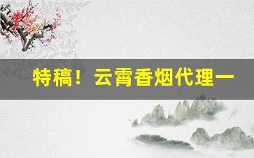 特稿！云霄香烟代理一手批发“高世骇俗”