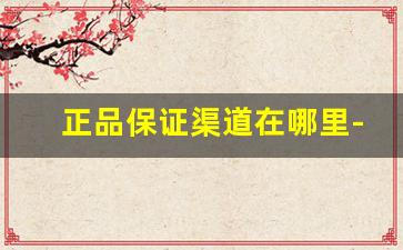 正品保证渠道在哪里-正品授权渠道