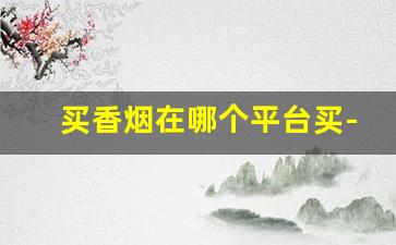 买香烟在哪个平台买-买烟正品的门店