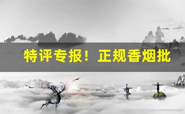特评专报！正规香烟批发供应商“放言高论”