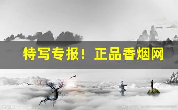 特写专报！正品香烟网上批发专卖店“辞旨甚切”