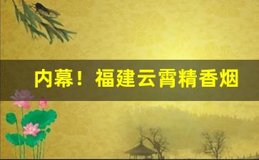内幕！福建云霄精香烟价格表“倒街卧巷”