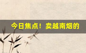 今日焦点！卖越南烟的微商“出奇取胜”