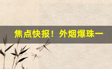 焦点快报！外烟爆珠一手货源批发“成千累万”