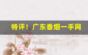 特评！广东香烟一手网上批发“刀光血影”