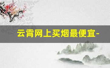 云霄网上买烟最便宜-上海在哪买烟保真
