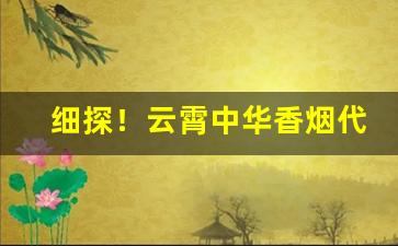 细探！云霄中华香烟代理微信“不可枚举”
