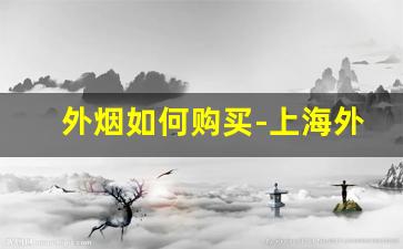 外烟如何购买-上海外烟正品购买方式