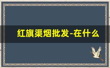 红旗渠烟批发-在什么地方可以买到红旗渠烟