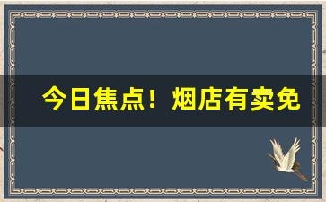 今日焦点！烟店有卖免税烟的吗“大庭广众”