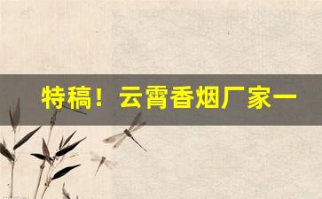 特稿！云霄香烟厂家一手货源网“安眉待眼”