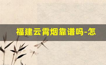 福建云霄烟靠谱吗-怎么分辨正规云霄烟