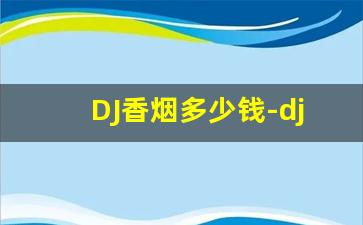 DJ香烟多少钱-dj烟是什么牌子