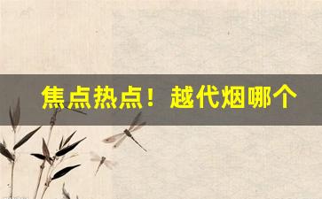 焦点热点！越代烟哪个地方的质量好“待人处世”