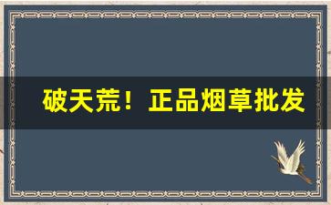 破天荒！正品烟草批发全国货到付款“一泻千里”