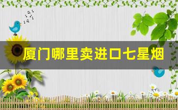 厦门哪里卖进口七星烟-厦门哪里有卖七星香烟的店
