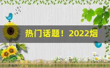 热门话题！2022烟草零售价格表大全“慈航普渡”